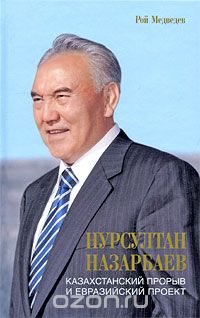 Нурсултан Назарбаев. Казахстанский прорыв и евразийский проект