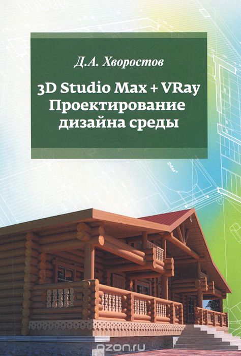 3D Studio Max + VRay. Проектирование дизайна среды. Учебное пособие, Д. А. Хворостов