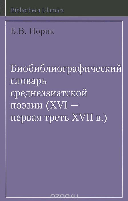 Биобиблиографический словарь среднеазиатской поэзии (XVI - первая треть XVII в.), Б. В. Норик