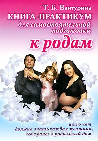 Книга-практикум для самостоятельной подготовки к родам, или О чем должна знать каждая женщина, собираясь в родильный дом, Т. Б. Вантурина