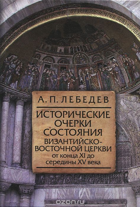 Исторические очерки состояния Византийско-Восточной церкви от конца XI до середины XV века, А. П. Лебедев