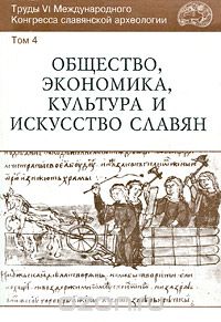 Труды VI Международного Конгресса славянской археологии. Том 4. Общество, экономика, культура и искусство славян